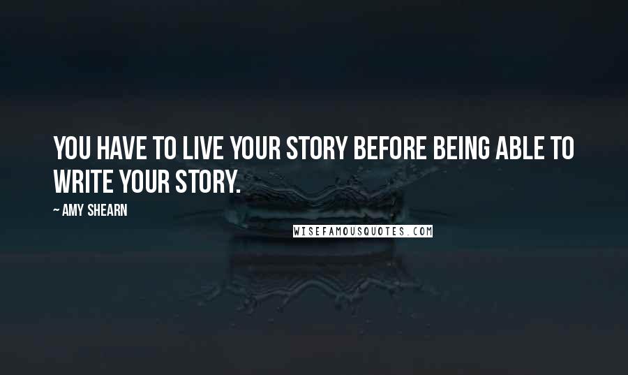 Amy Shearn Quotes: You have to live your story before being able to write your story.