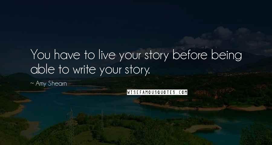 Amy Shearn Quotes: You have to live your story before being able to write your story.
