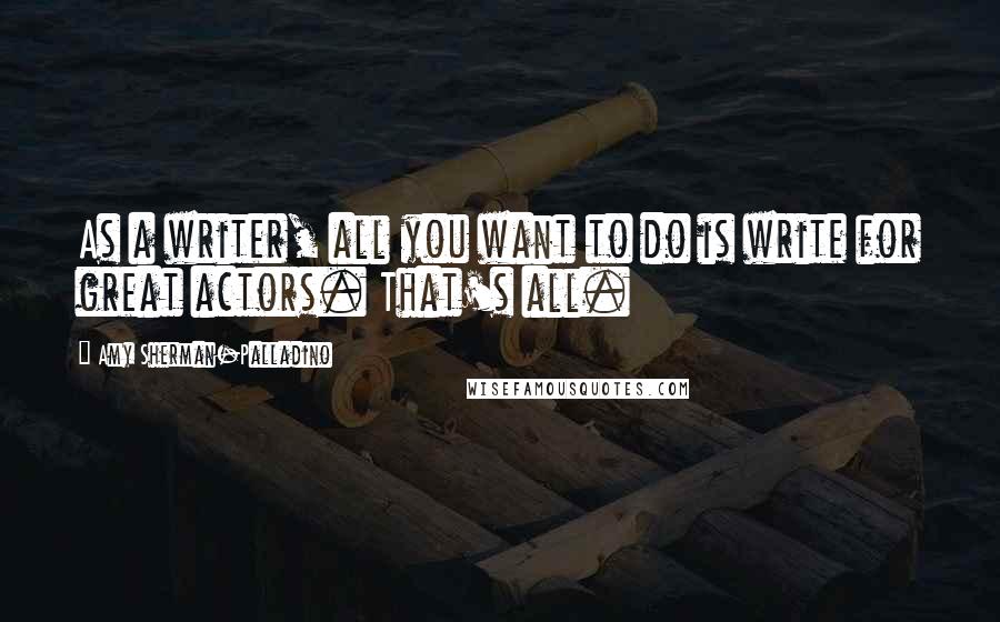 Amy Sherman-Palladino Quotes: As a writer, all you want to do is write for great actors. That's all.