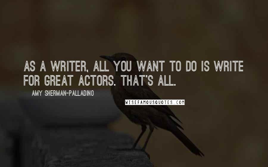 Amy Sherman-Palladino Quotes: As a writer, all you want to do is write for great actors. That's all.