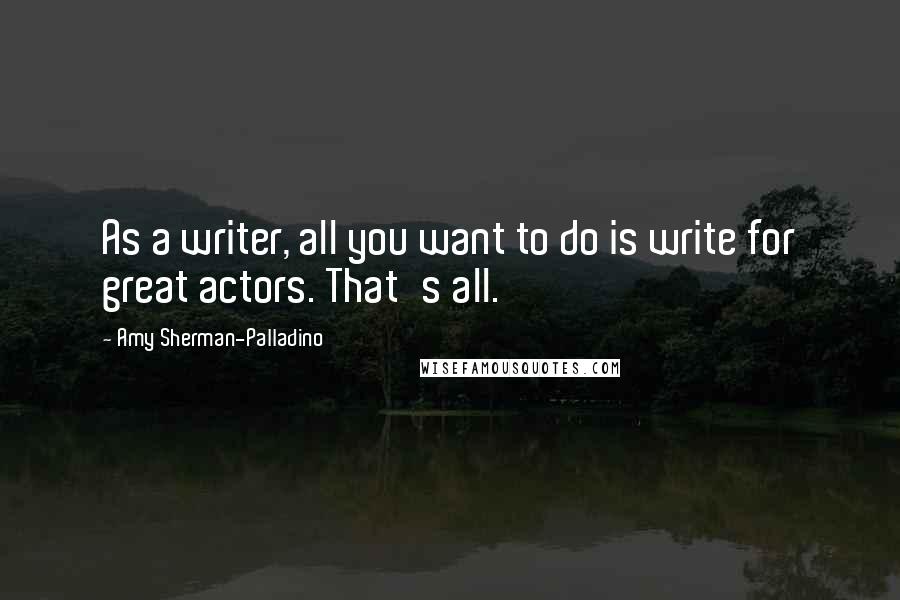 Amy Sherman-Palladino Quotes: As a writer, all you want to do is write for great actors. That's all.