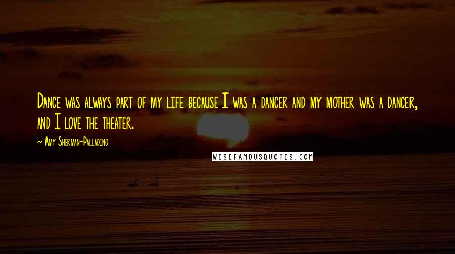 Amy Sherman-Palladino Quotes: Dance was always part of my life because I was a dancer and my mother was a dancer, and I love the theater.