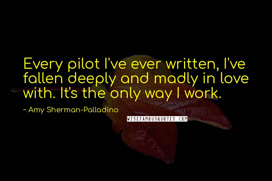 Amy Sherman-Palladino Quotes: Every pilot I've ever written, I've fallen deeply and madly in love with. It's the only way I work.