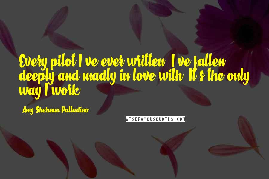 Amy Sherman-Palladino Quotes: Every pilot I've ever written, I've fallen deeply and madly in love with. It's the only way I work.