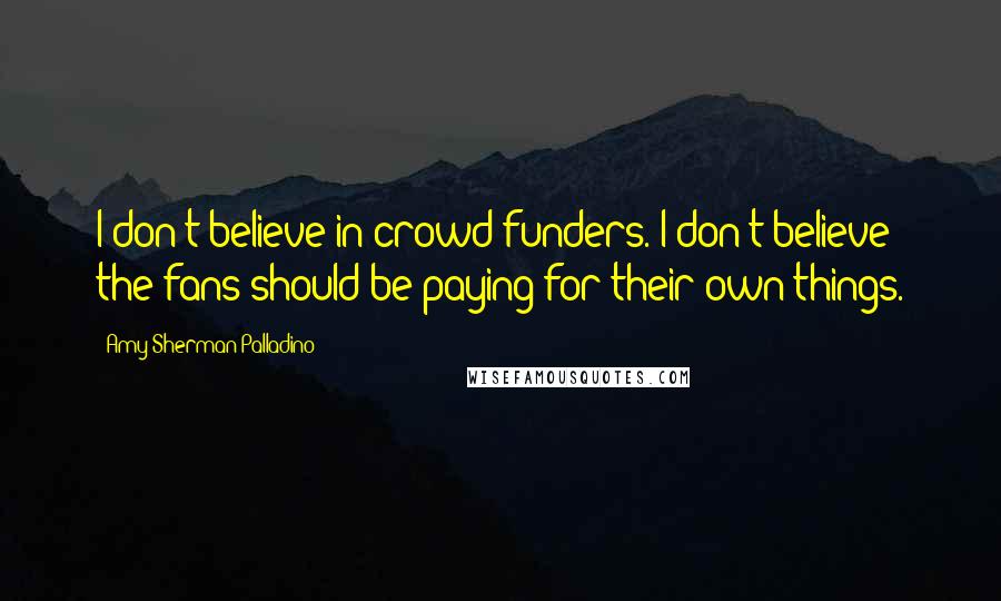 Amy Sherman-Palladino Quotes: I don't believe in crowd funders. I don't believe the fans should be paying for their own things.