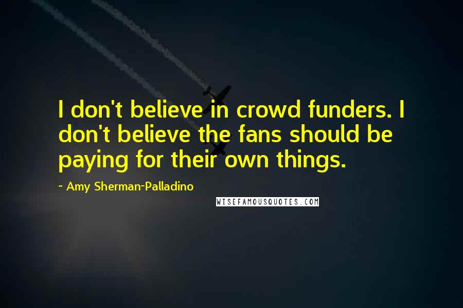 Amy Sherman-Palladino Quotes: I don't believe in crowd funders. I don't believe the fans should be paying for their own things.