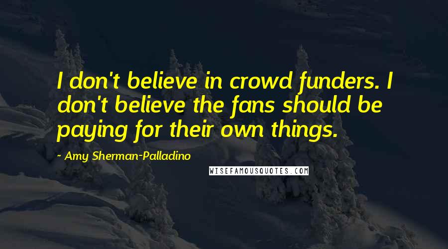 Amy Sherman-Palladino Quotes: I don't believe in crowd funders. I don't believe the fans should be paying for their own things.