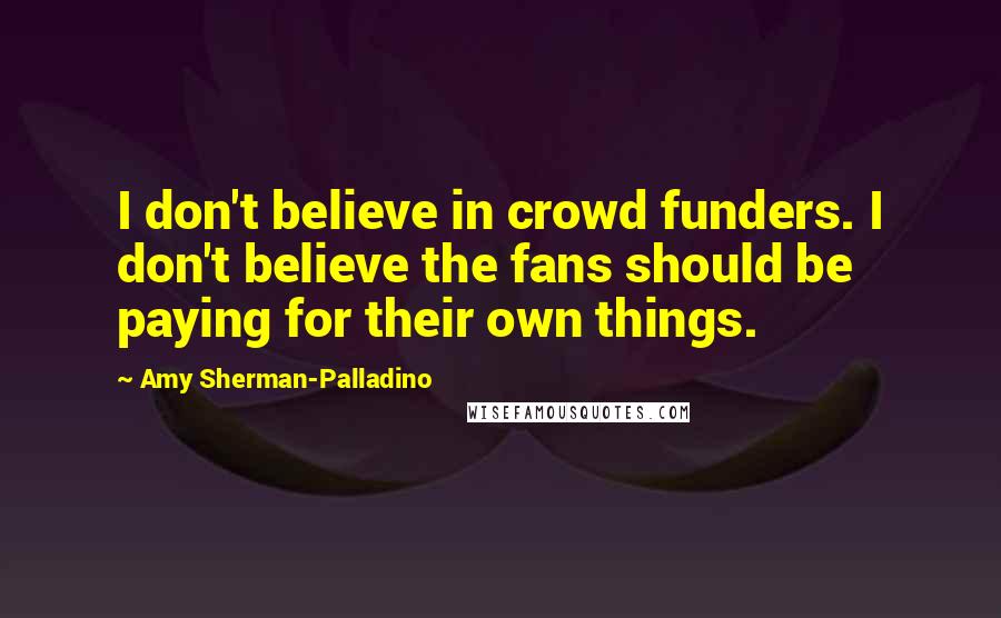 Amy Sherman-Palladino Quotes: I don't believe in crowd funders. I don't believe the fans should be paying for their own things.