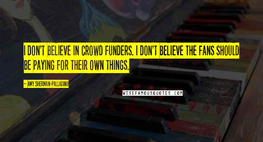 Amy Sherman-Palladino Quotes: I don't believe in crowd funders. I don't believe the fans should be paying for their own things.