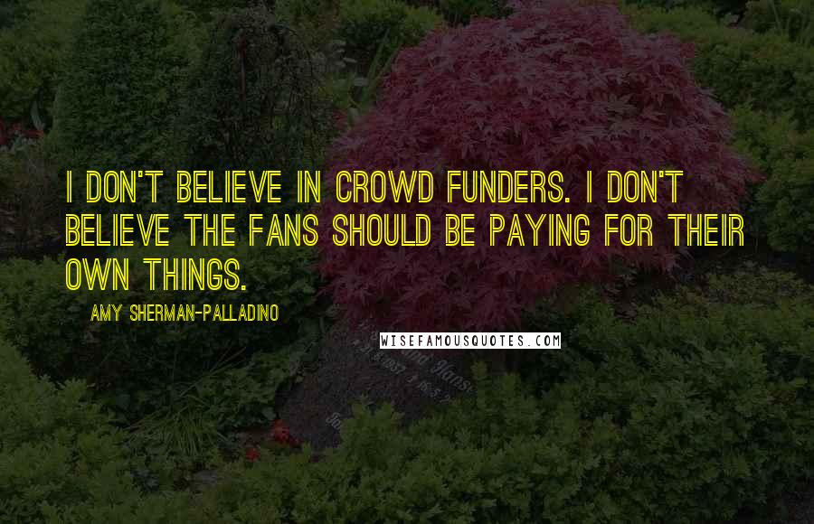 Amy Sherman-Palladino Quotes: I don't believe in crowd funders. I don't believe the fans should be paying for their own things.