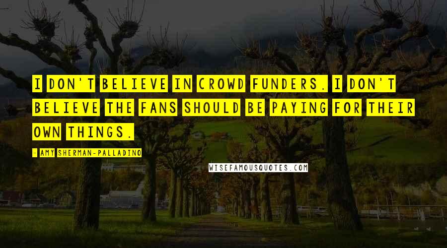 Amy Sherman-Palladino Quotes: I don't believe in crowd funders. I don't believe the fans should be paying for their own things.