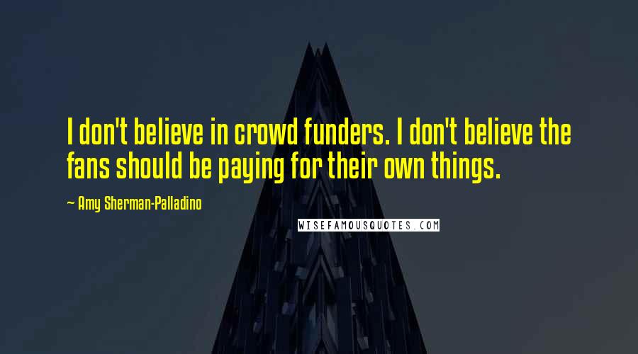 Amy Sherman-Palladino Quotes: I don't believe in crowd funders. I don't believe the fans should be paying for their own things.