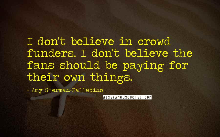 Amy Sherman-Palladino Quotes: I don't believe in crowd funders. I don't believe the fans should be paying for their own things.