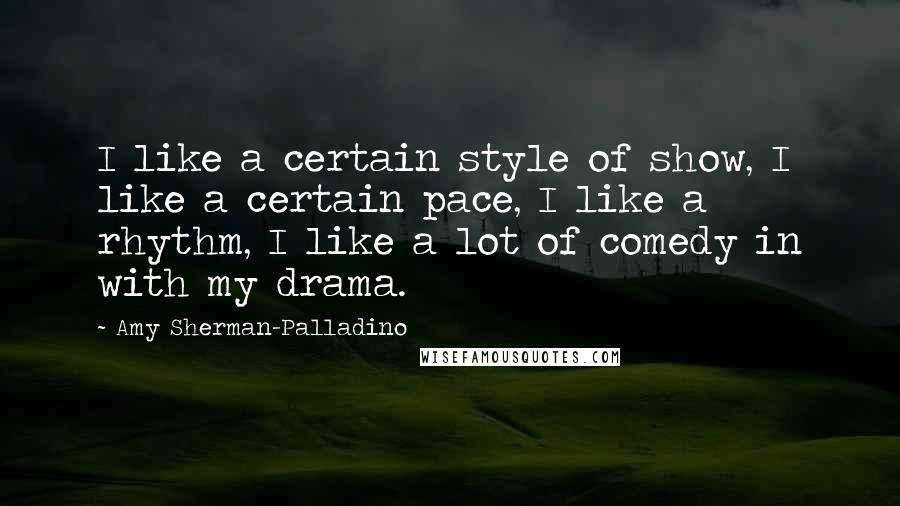 Amy Sherman-Palladino Quotes: I like a certain style of show, I like a certain pace, I like a rhythm, I like a lot of comedy in with my drama.