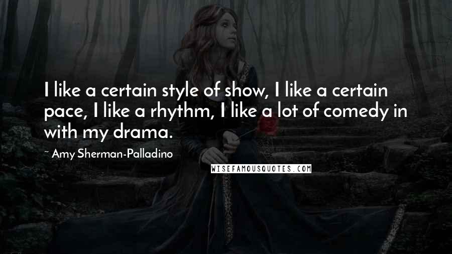 Amy Sherman-Palladino Quotes: I like a certain style of show, I like a certain pace, I like a rhythm, I like a lot of comedy in with my drama.