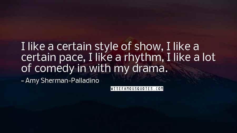 Amy Sherman-Palladino Quotes: I like a certain style of show, I like a certain pace, I like a rhythm, I like a lot of comedy in with my drama.