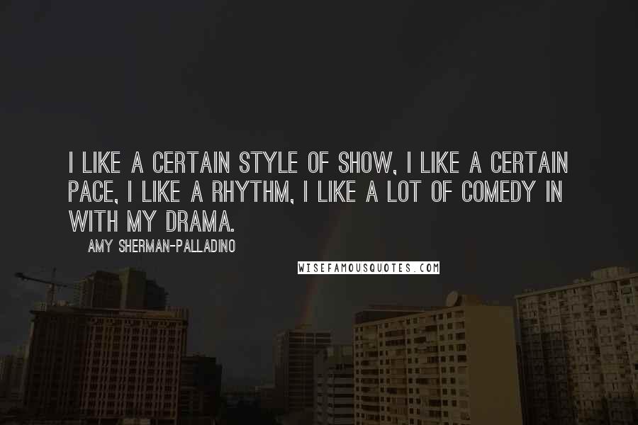 Amy Sherman-Palladino Quotes: I like a certain style of show, I like a certain pace, I like a rhythm, I like a lot of comedy in with my drama.