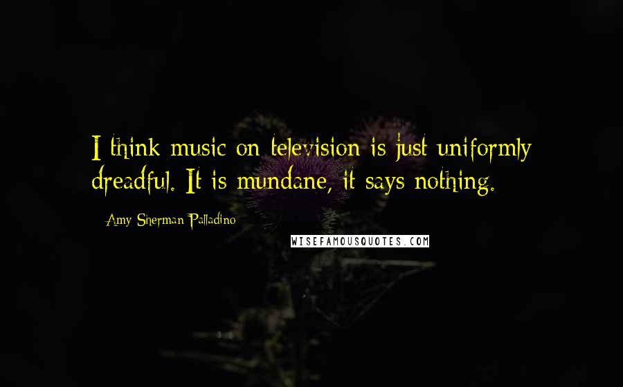 Amy Sherman-Palladino Quotes: I think music on television is just uniformly dreadful. It is mundane, it says nothing.