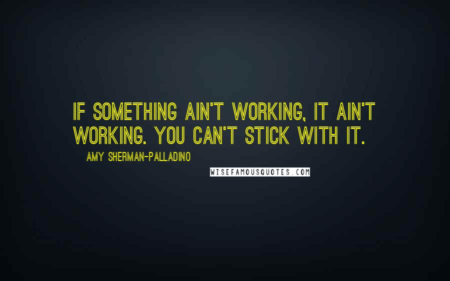 Amy Sherman-Palladino Quotes: If something ain't working, it ain't working. You can't stick with it.