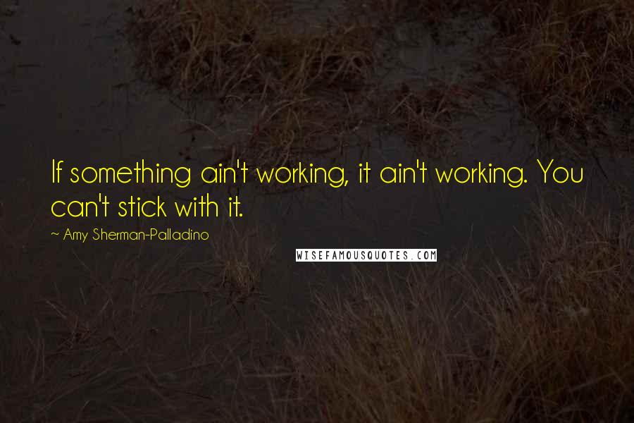 Amy Sherman-Palladino Quotes: If something ain't working, it ain't working. You can't stick with it.