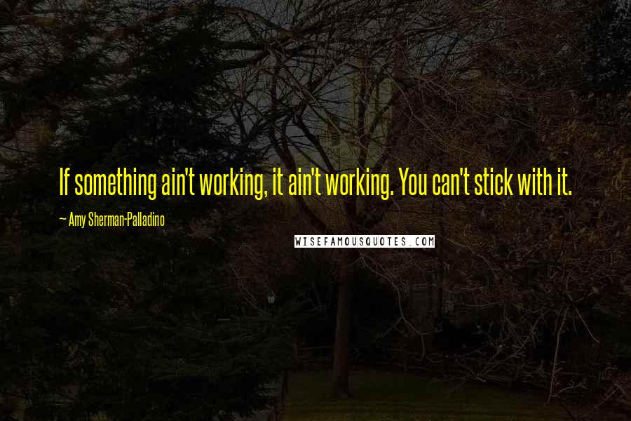 Amy Sherman-Palladino Quotes: If something ain't working, it ain't working. You can't stick with it.