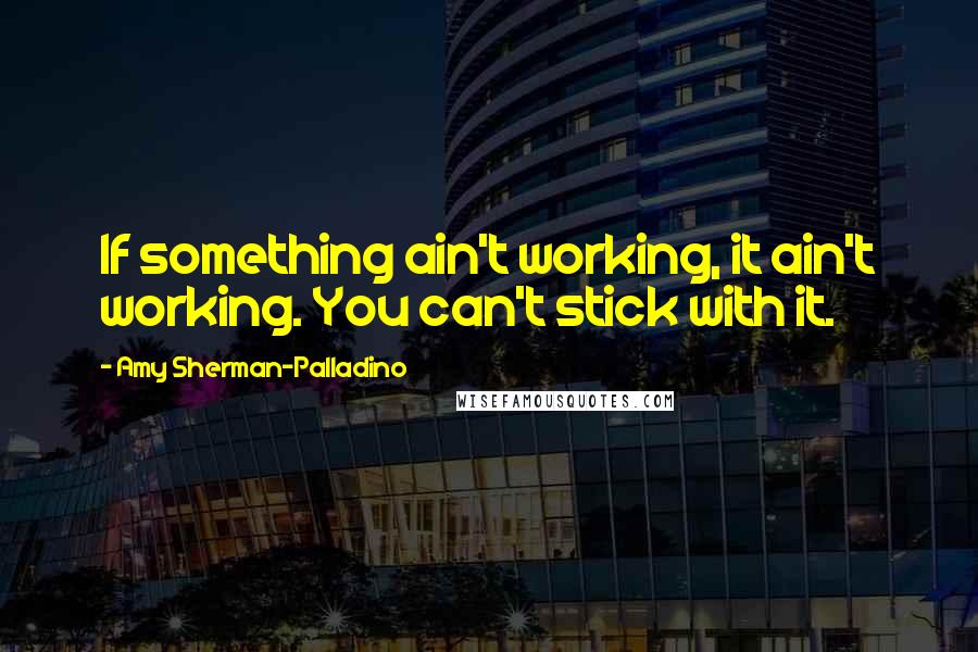 Amy Sherman-Palladino Quotes: If something ain't working, it ain't working. You can't stick with it.