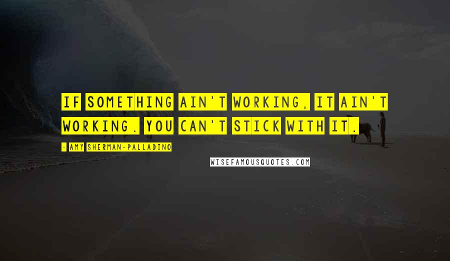 Amy Sherman-Palladino Quotes: If something ain't working, it ain't working. You can't stick with it.