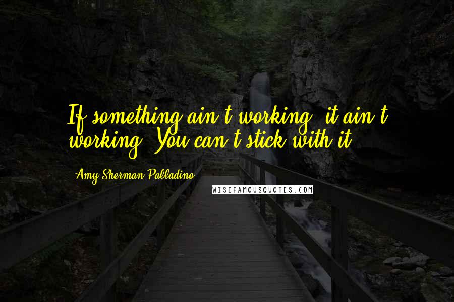 Amy Sherman-Palladino Quotes: If something ain't working, it ain't working. You can't stick with it.