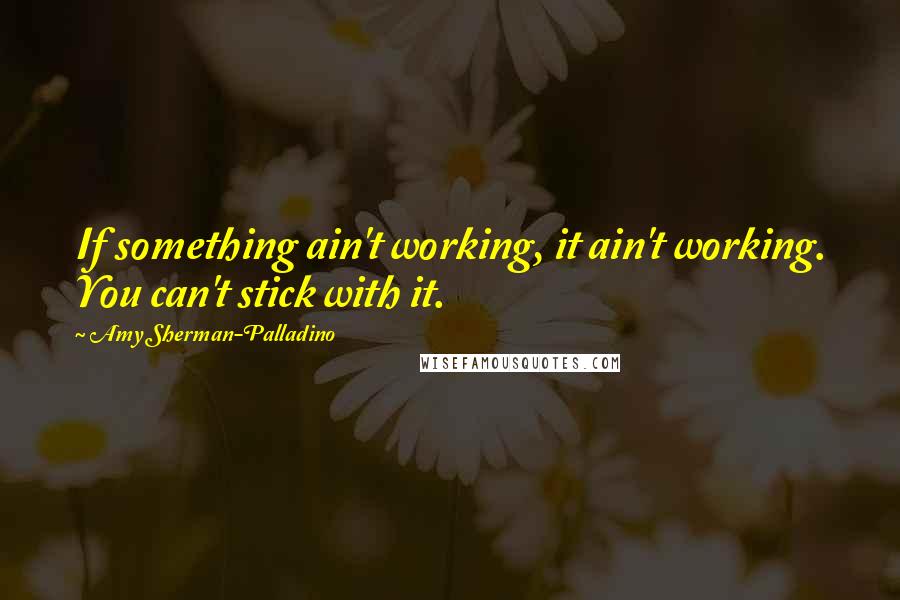 Amy Sherman-Palladino Quotes: If something ain't working, it ain't working. You can't stick with it.