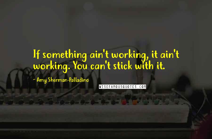 Amy Sherman-Palladino Quotes: If something ain't working, it ain't working. You can't stick with it.