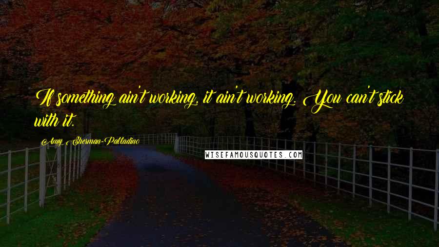 Amy Sherman-Palladino Quotes: If something ain't working, it ain't working. You can't stick with it.