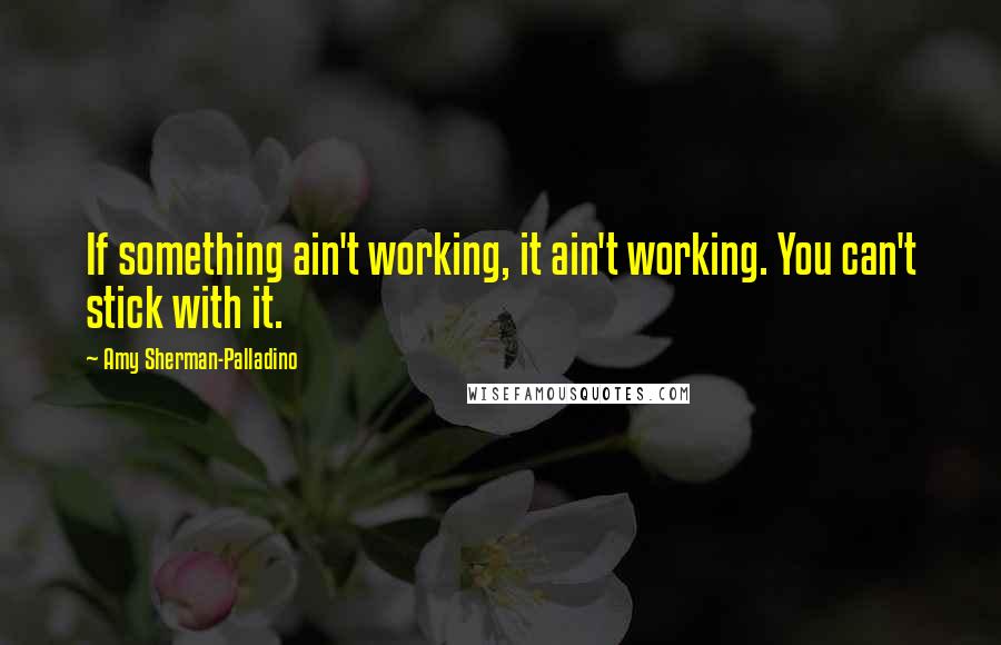 Amy Sherman-Palladino Quotes: If something ain't working, it ain't working. You can't stick with it.