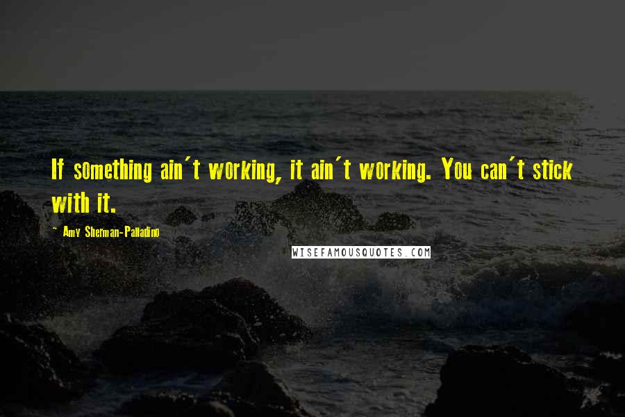 Amy Sherman-Palladino Quotes: If something ain't working, it ain't working. You can't stick with it.