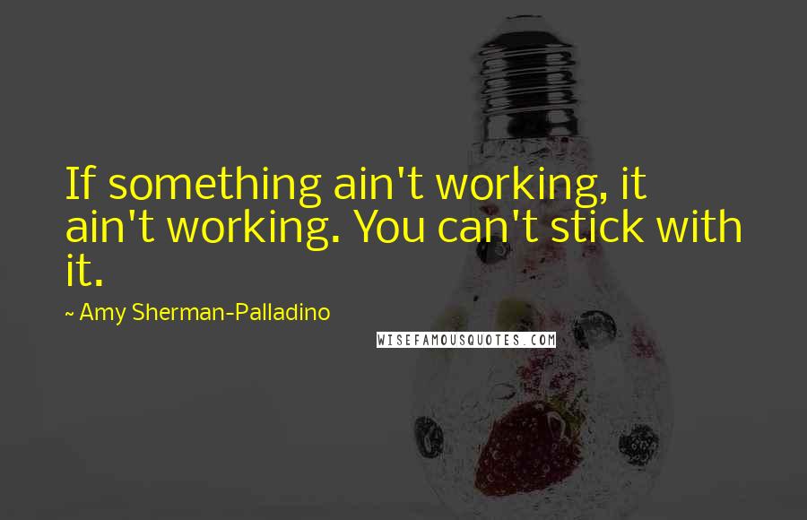 Amy Sherman-Palladino Quotes: If something ain't working, it ain't working. You can't stick with it.