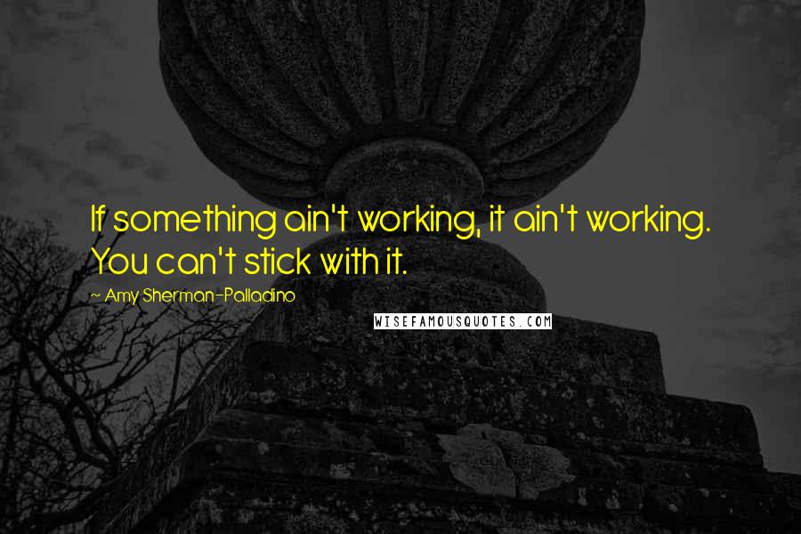 Amy Sherman-Palladino Quotes: If something ain't working, it ain't working. You can't stick with it.