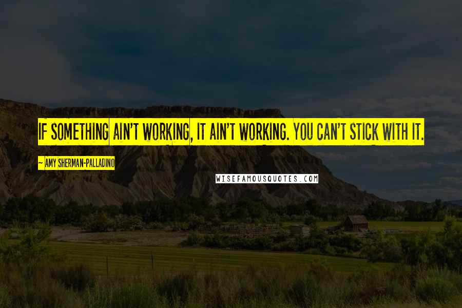 Amy Sherman-Palladino Quotes: If something ain't working, it ain't working. You can't stick with it.