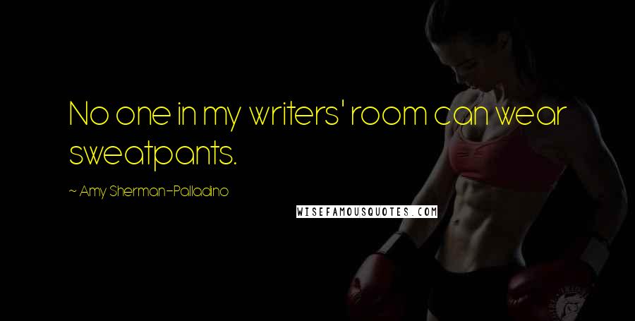 Amy Sherman-Palladino Quotes: No one in my writers' room can wear sweatpants.