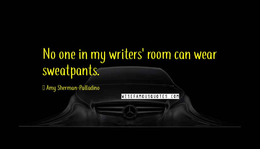 Amy Sherman-Palladino Quotes: No one in my writers' room can wear sweatpants.