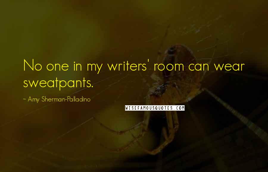 Amy Sherman-Palladino Quotes: No one in my writers' room can wear sweatpants.