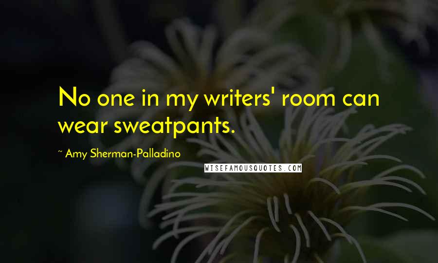 Amy Sherman-Palladino Quotes: No one in my writers' room can wear sweatpants.