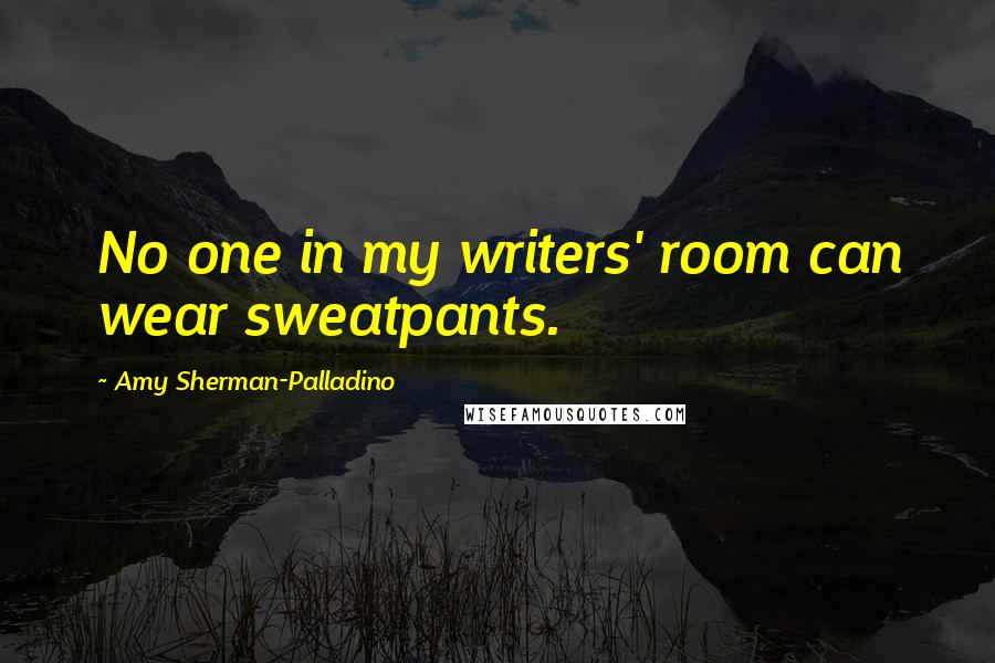 Amy Sherman-Palladino Quotes: No one in my writers' room can wear sweatpants.