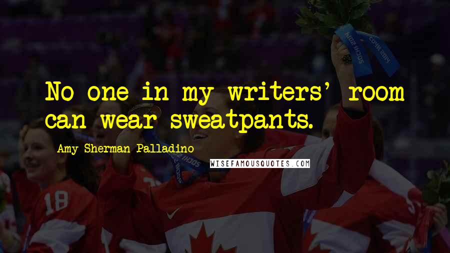 Amy Sherman-Palladino Quotes: No one in my writers' room can wear sweatpants.