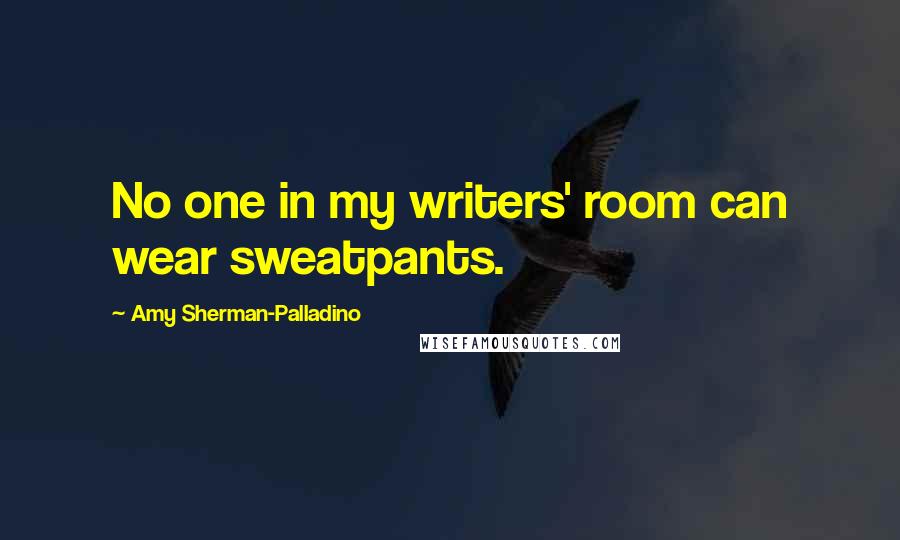 Amy Sherman-Palladino Quotes: No one in my writers' room can wear sweatpants.