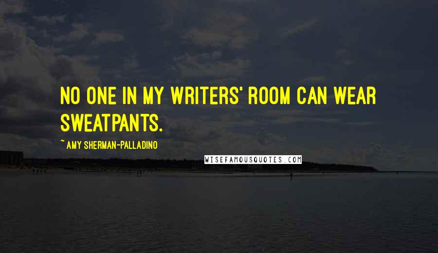 Amy Sherman-Palladino Quotes: No one in my writers' room can wear sweatpants.