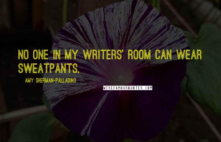 Amy Sherman-Palladino Quotes: No one in my writers' room can wear sweatpants.