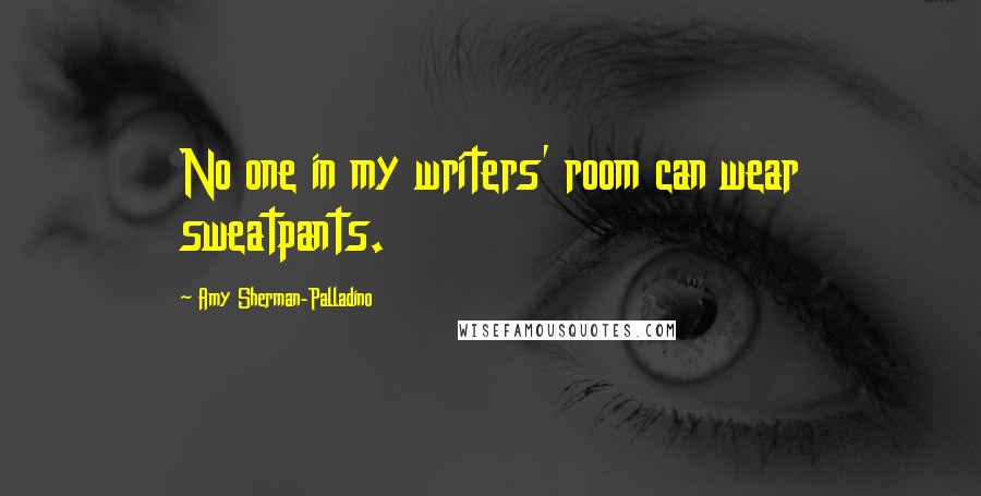 Amy Sherman-Palladino Quotes: No one in my writers' room can wear sweatpants.