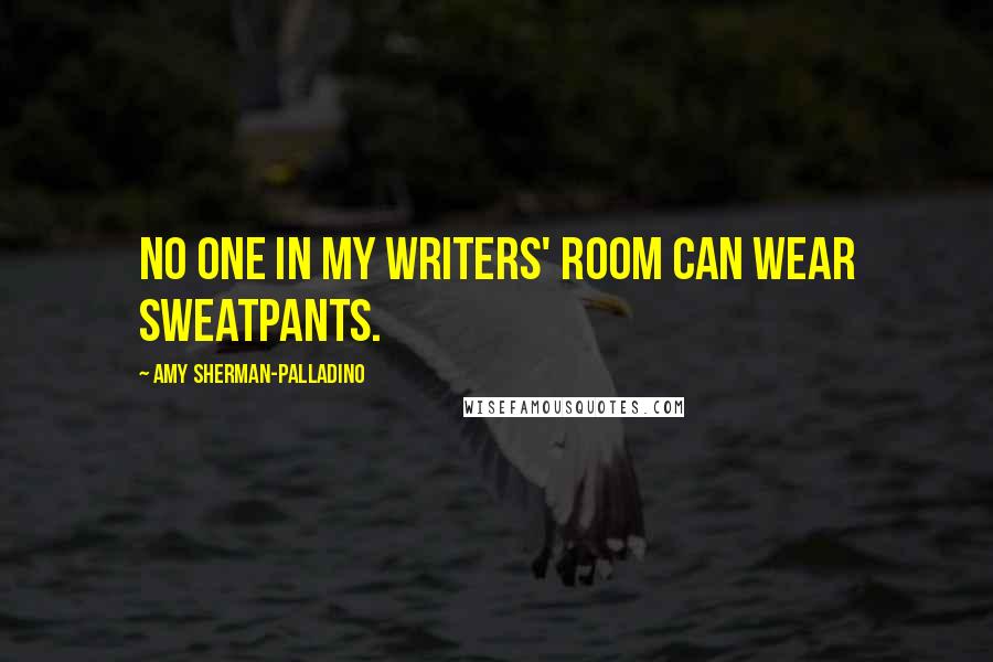 Amy Sherman-Palladino Quotes: No one in my writers' room can wear sweatpants.