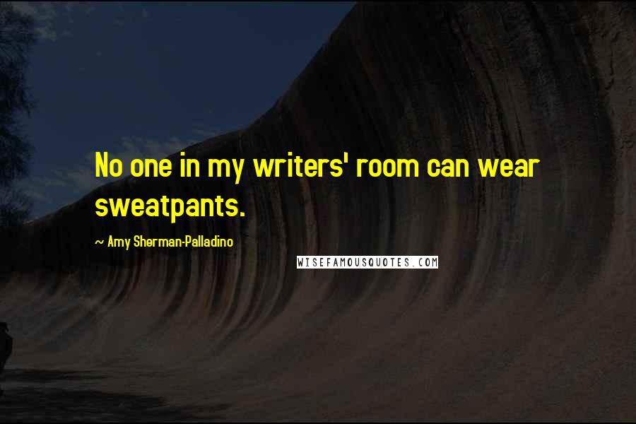 Amy Sherman-Palladino Quotes: No one in my writers' room can wear sweatpants.