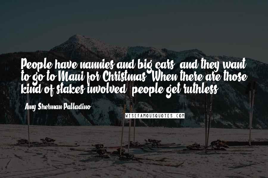 Amy Sherman-Palladino Quotes: People have nannies and big cars, and they want to go to Maui for Christmas. When there are those kind of stakes involved, people get ruthless.