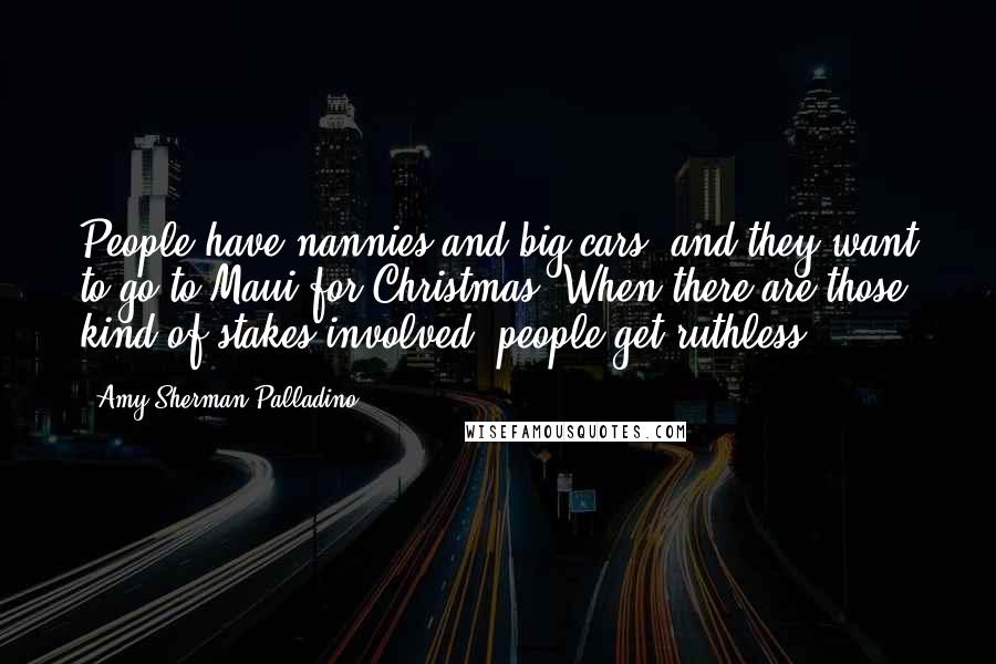 Amy Sherman-Palladino Quotes: People have nannies and big cars, and they want to go to Maui for Christmas. When there are those kind of stakes involved, people get ruthless.